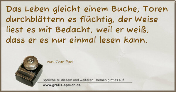 Spruch Visualisierung: Das Leben gleicht einem Buche;
Toren durchblättern es flüchtig,
der Weise liest es mit Bedacht,
weil er weiß, dass er es nur einmal lesen kann.