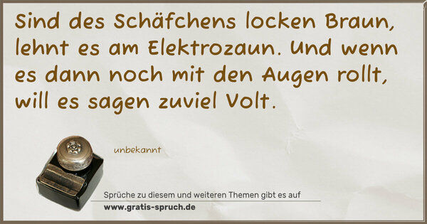 Spruch Visualisierung: Sind des Schäfchens locken Braun,
lehnt es am Elektrozaun.
Und wenn es dann noch mit den Augen rollt,
will es sagen zuviel Volt.
