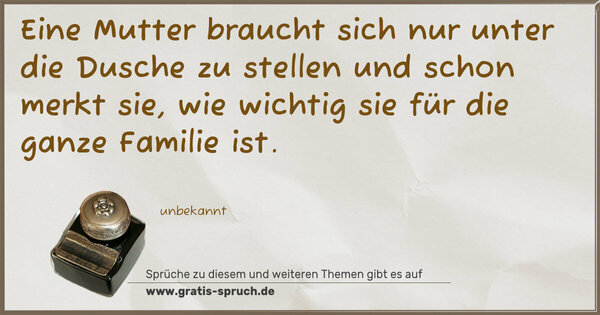 Spruch Visualisierung: Eine Mutter braucht sich nur unter die Dusche zu stellen
und schon merkt sie,
wie wichtig sie für die ganze Familie ist.