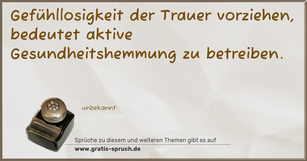Spruchbild: Gefühllosigkeit der Trauer vorziehen, bedeutet aktive Gesundheitshemmung zu betreiben.