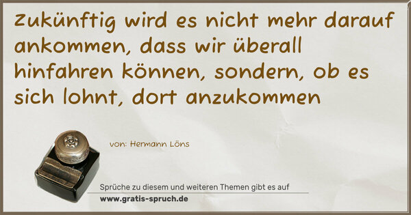 Spruch Visualisierung: Zukünftig wird es nicht mehr darauf ankommen,
dass wir überall hinfahren können, sondern,
ob es sich lohnt, dort anzukommen