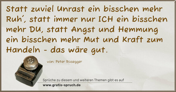 Spruch Visualisierung: Statt zuviel Unrast ein bisschen mehr Ruh',
statt immer nur ICH ein bisschen mehr DU,
statt Angst und Hemmung ein bisschen mehr Mut und Kraft zum Handeln - das wäre gut.