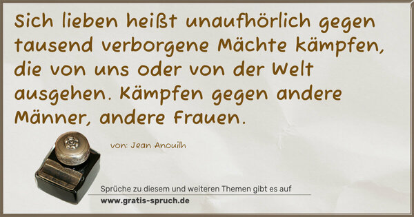 Spruch Visualisierung: Sich lieben heißt unaufhörlich gegen
tausend verborgene Mächte kämpfen,
die von uns oder von der Welt ausgehen.
Kämpfen gegen andere Männer, andere Frauen.