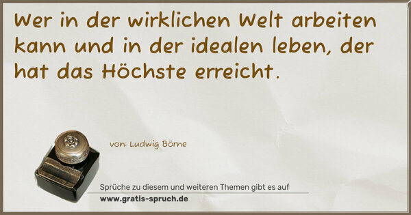 Spruch Visualisierung: Wer in der wirklichen Welt arbeiten kann
und in der idealen leben, der hat das Höchste erreicht. 