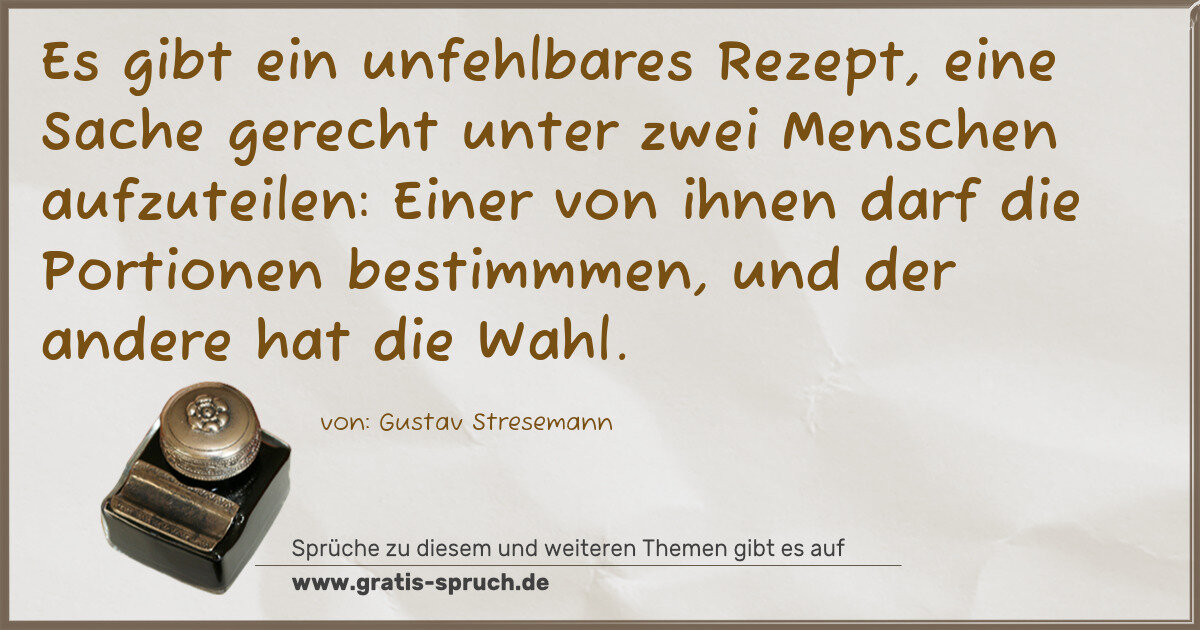 Spruchbild: Es gibt ein unfehlbares Rezept, eine Sache gerecht unter zwei Menschen aufzuteilen: Eine …