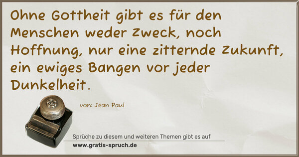 Spruch Visualisierung: Ohne Gottheit gibt es für den Menschen weder Zweck,
noch Hoffnung, nur eine zitternde Zukunft,
ein ewiges Bangen vor jeder Dunkelheit.