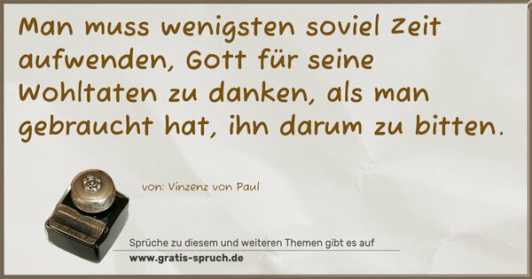 Spruch Visualisierung: Man muss wenigsten soviel Zeit aufwenden,
Gott für seine Wohltaten zu danken, als man gebraucht hat, ihn darum zu bitten.
