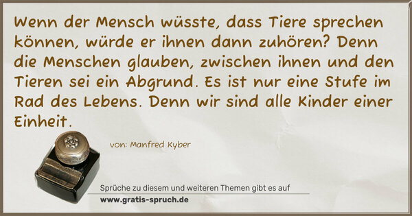 Spruch Visualisierung: Wenn der Mensch wüsste, dass Tiere sprechen können, würde er ihnen dann zuhören? Denn die Menschen glauben, zwischen ihnen und den Tieren sei ein Abgrund. Es ist nur eine Stufe im Rad des Lebens. Denn wir sind alle Kinder einer Einheit.