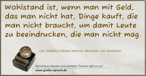 Spruch Visualisierung: Wohlstand ist,
wenn man mit Geld, das man nicht hat, Dinge kauft, die man nicht braucht, um damit Leute zu beeindrucken, die man nicht mag.
