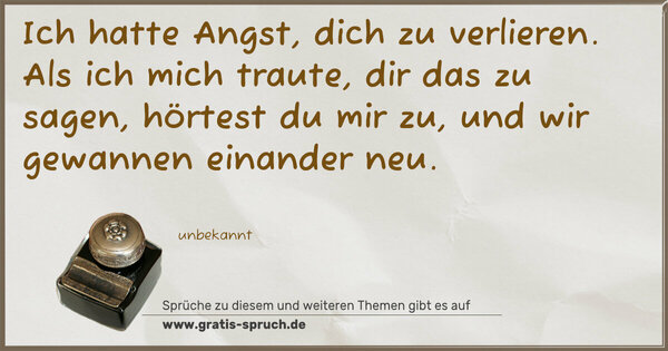 Spruch Visualisierung: Ich hatte Angst, dich zu verlieren.
Als ich mich traute, dir das zu sagen,
hörtest du mir zu,
und wir gewannen einander neu.