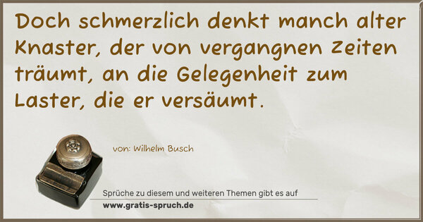 Spruch Visualisierung: Doch schmerzlich denkt manch alter Knaster,
der von vergangnen Zeiten träumt,
an die Gelegenheit zum Laster,
die er versäumt.