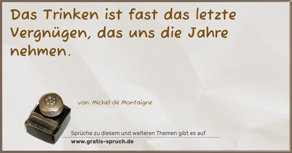 Spruchbild: Das Trinken ist fast das letzte Vergnügen, das uns die Jahre nehmen.