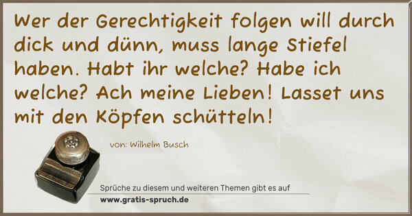 Spruch Visualisierung: Wer der Gerechtigkeit folgen will durch dick und dünn,
muss lange Stiefel haben.
Habt ihr welche? Habe ich welche?
Ach meine Lieben!
Lasset uns mit den Köpfen schütteln!