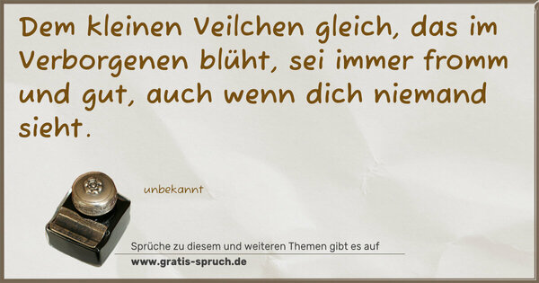 Spruch Visualisierung: Dem kleinen Veilchen gleich,
das im Verborgenen blüht,
sei immer fromm und gut,
auch wenn dich niemand sieht.