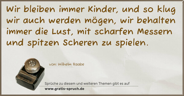 Spruch Visualisierung: Wir bleiben immer Kinder,
und so klug wir auch werden mögen,
wir behalten immer die Lust,
mit scharfen Messern und spitzen Scheren zu spielen. 