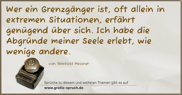 Spruch Visualisierung: Wer ein Grenzgänger ist, oft allein in extremen Situationen,
erfährt genügend über sich.
Ich habe die Abgründe meiner Seele erlebt, wie wenige andere.