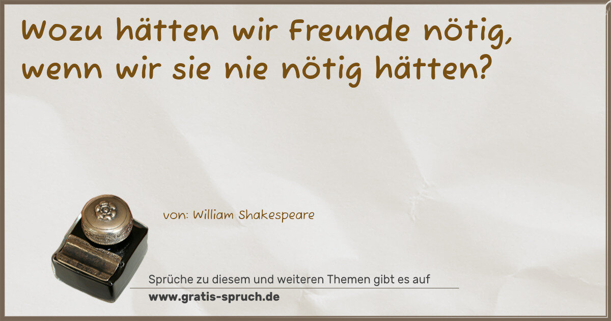Spruchbild: Wozu hätten wir Freunde nötig, wenn wir sie nie nötig hätten?