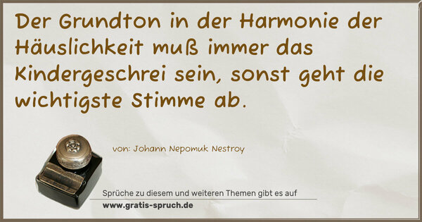 Spruch Visualisierung: Der Grundton in der Harmonie der Häuslichkeit muß immer das Kindergeschrei sein, sonst geht die wichtigste Stimme ab.