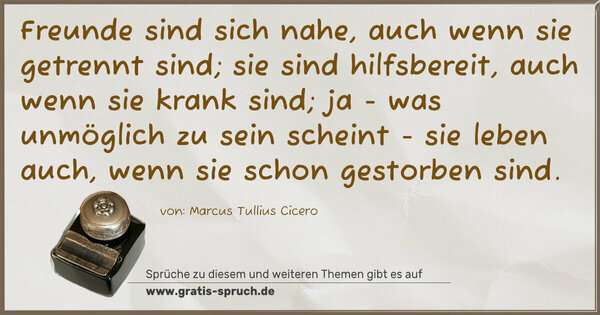 Spruch Visualisierung: Freunde sind sich nahe, auch wenn sie getrennt sind;
sie sind hilfsbereit, auch wenn sie krank sind;
ja - was unmöglich zu sein scheint -
sie leben auch, wenn sie schon gestorben sind.