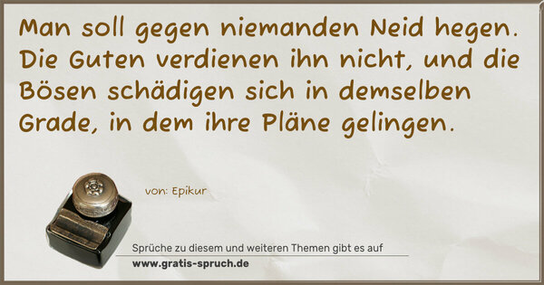 Spruch Visualisierung: Man soll gegen niemanden Neid hegen.
Die Guten verdienen ihn nicht, und die Bösen schädigen sich in demselben Grade, in dem ihre Pläne gelingen.