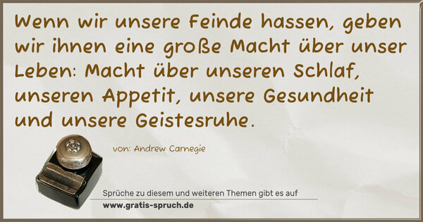 Spruch Visualisierung: Wenn wir unsere Feinde hassen,
geben wir ihnen eine große Macht über unser Leben:
Macht über unseren Schlaf, unseren Appetit,
unsere Gesundheit und unsere Geistesruhe.