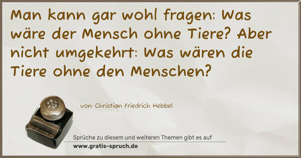 Spruch Visualisierung: Man kann gar wohl fragen:
Was wäre der Mensch ohne Tiere?
Aber nicht umgekehrt:
Was wären die Tiere ohne den Menschen?