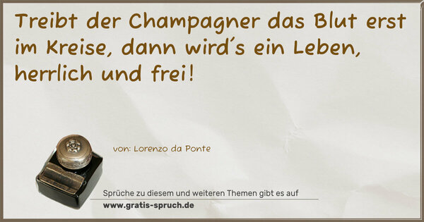 Spruch Visualisierung: Treibt der Champagner das Blut erst im Kreise,
dann wird's ein Leben, herrlich und frei!