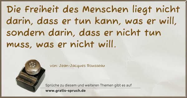 Spruch Visualisierung: Die Freiheit des Menschen liegt nicht darin,
dass er tun kann, was er will, sondern darin,
dass er nicht tun muss, was er nicht will.