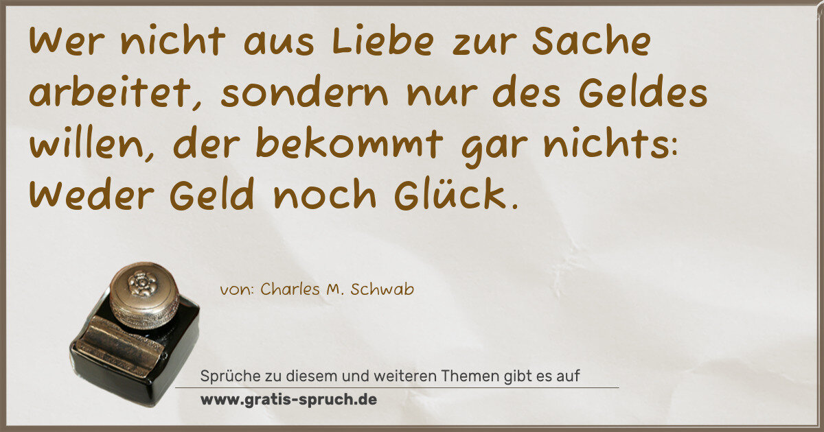 Spruchbild: Wer nicht aus Liebe zur Sache arbeitet, sondern nur des Geldes willen, der bekommt gar ni …