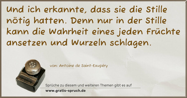 Spruch Visualisierung: Und ich erkannte, dass sie die Stille nötig hatten.
Denn nur in der Stille kann die Wahrheit eines jeden Früchte ansetzen und Wurzeln schlagen.
