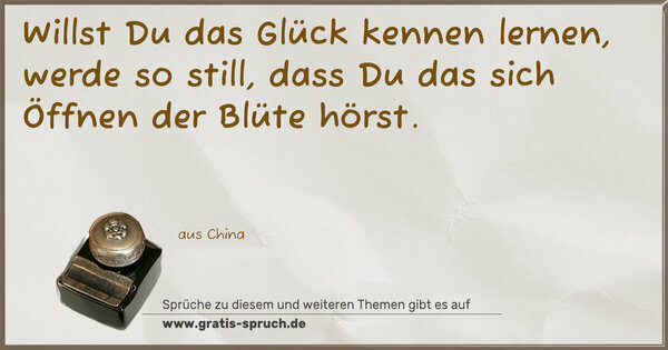 Spruch Visualisierung: Willst Du das Glück kennen lernen, werde so still,
dass Du das sich Öffnen der Blüte hörst. 