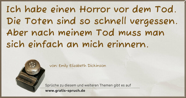 Spruch Visualisierung: Ich habe einen Horror vor dem Tod.
Die Toten sind so schnell vergessen.
Aber nach meinem Tod muss man sich einfach an mich erinnern.
