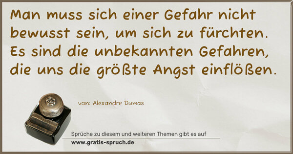 Spruch Visualisierung: Man muss sich einer Gefahr nicht bewusst sein,
um sich zu fürchten.
Es sind die unbekannten Gefahren,
die uns die größte Angst einflößen.