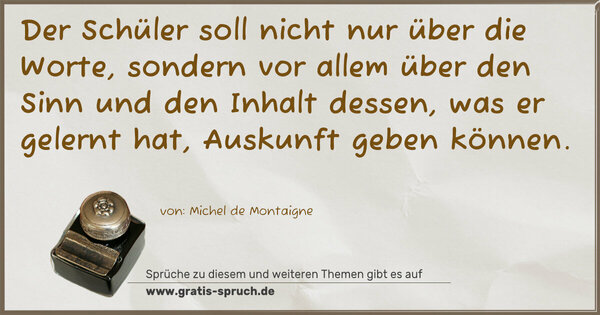 Spruch Visualisierung: Der Schüler soll nicht nur über die Worte,
sondern vor allem über den Sinn und den Inhalt dessen,
was er gelernt hat,
Auskunft geben können.
