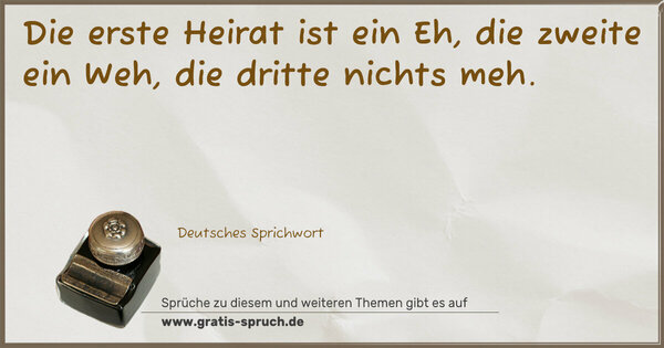 Spruch Visualisierung: Die erste Heirat ist ein Eh,
die zweite ein Weh,
die dritte nichts meh.