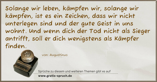 Spruch Visualisierung: Solange wir leben, kämpfen wir, solange wir kämpfen,
ist es ein Zeichen, dass wir nicht unterlegen sind und der gute Geist in uns wohnt.
Und wenn dich der Tod nicht als Sieger antrifft,
soll er dich wenigstens als Kämpfer finden.