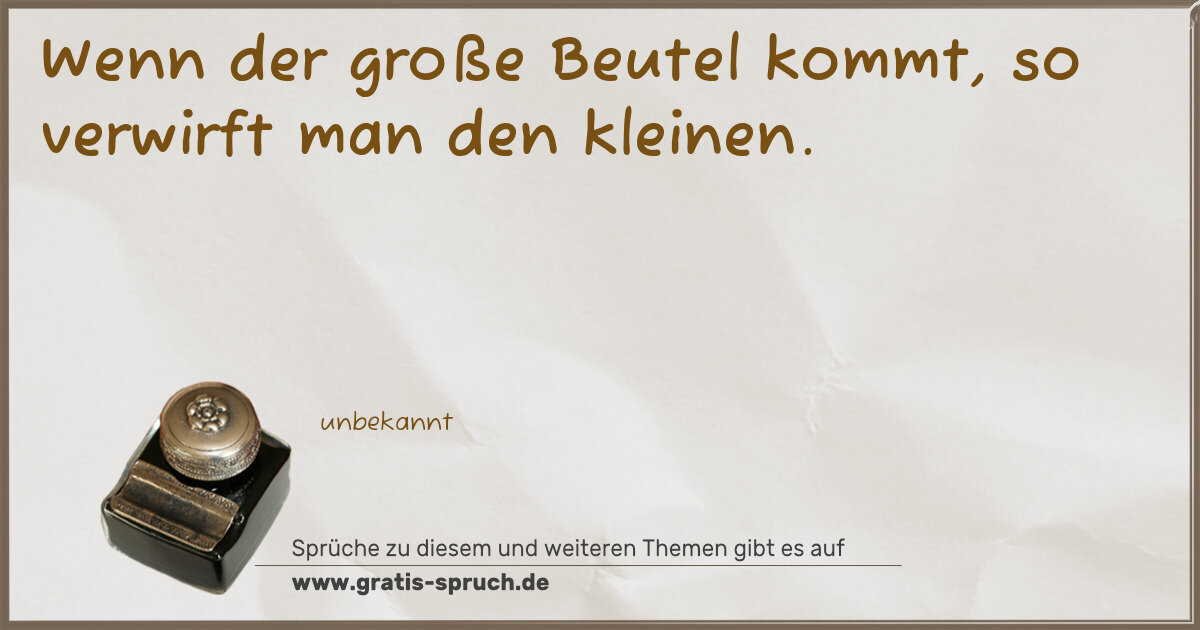 Spruchbild: Wenn der große Beutel kommt, so verwirft man den kleinen.