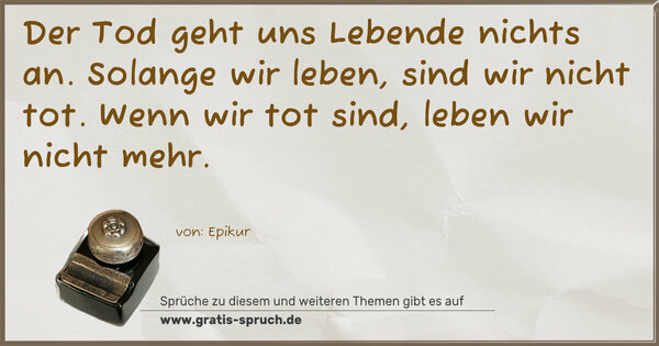 Spruch Visualisierung: Der Tod geht uns Lebende nichts an.
Solange wir leben, sind wir nicht tot.
Wenn wir tot sind, leben wir nicht mehr.