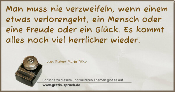 Spruch Visualisierung: Man muss nie verzweifeln, wenn einem etwas verlorengeht,
ein Mensch oder eine Freude oder ein Glück.
Es kommt alles noch viel herrlicher wieder.