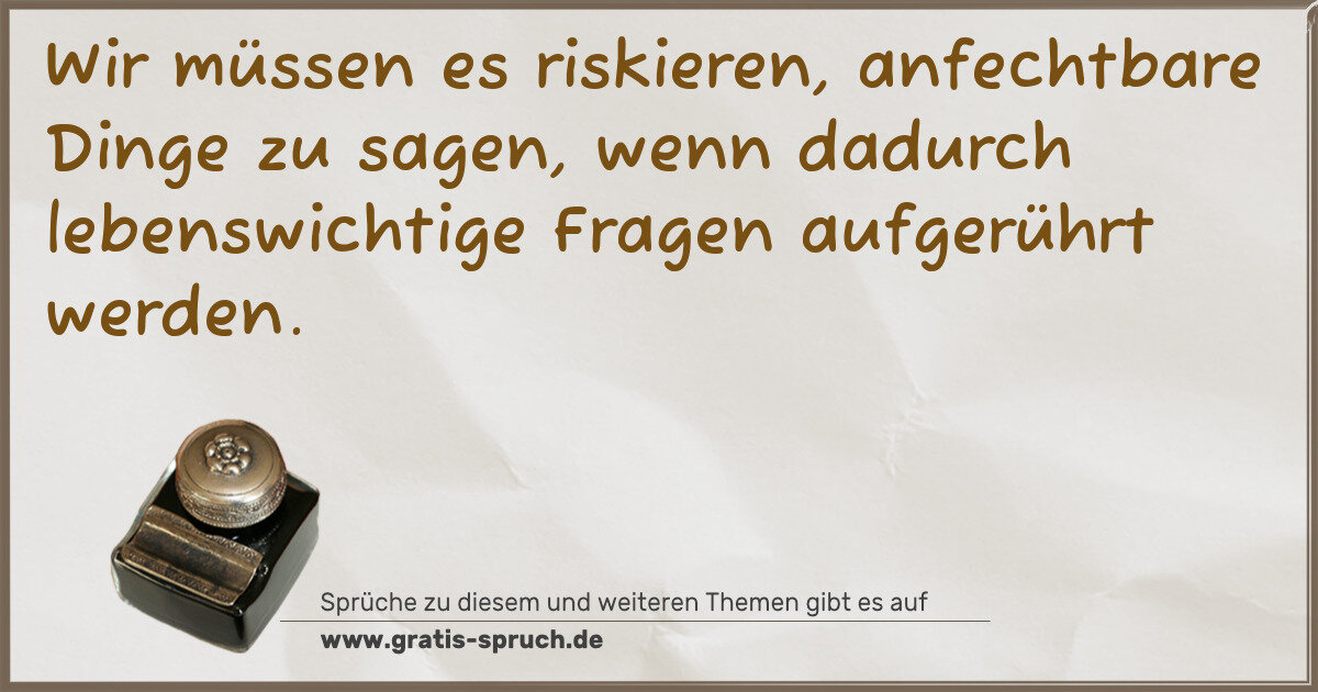 Spruchbild: Wir müssen es riskieren, anfechtbare Dinge zu sagen, wenn dadurch lebenswichtige Fragen au …