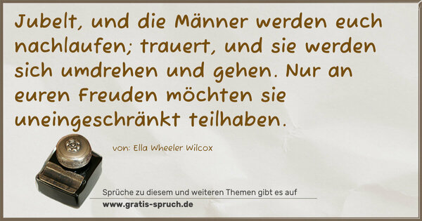 Spruch Visualisierung: Jubelt, und die Männer werden euch nachlaufen; trauert, und sie werden sich umdrehen und gehen. Nur an euren Freuden möchten sie uneingeschränkt teilhaben.
