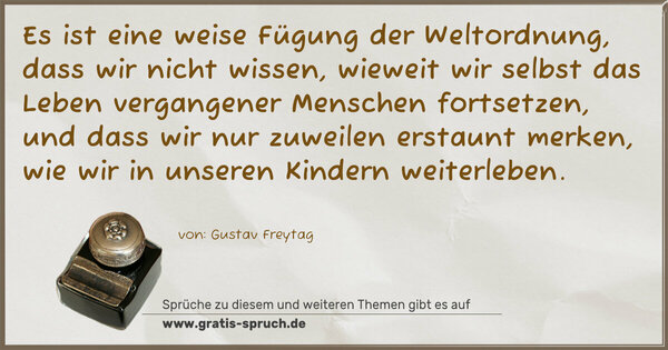 Spruch Visualisierung: Es ist eine weise Fügung der Weltordnung,
dass wir nicht wissen, wieweit wir selbst
das Leben vergangener Menschen fortsetzen,
und dass wir nur zuweilen erstaunt merken,
wie wir in unseren Kindern weiterleben.