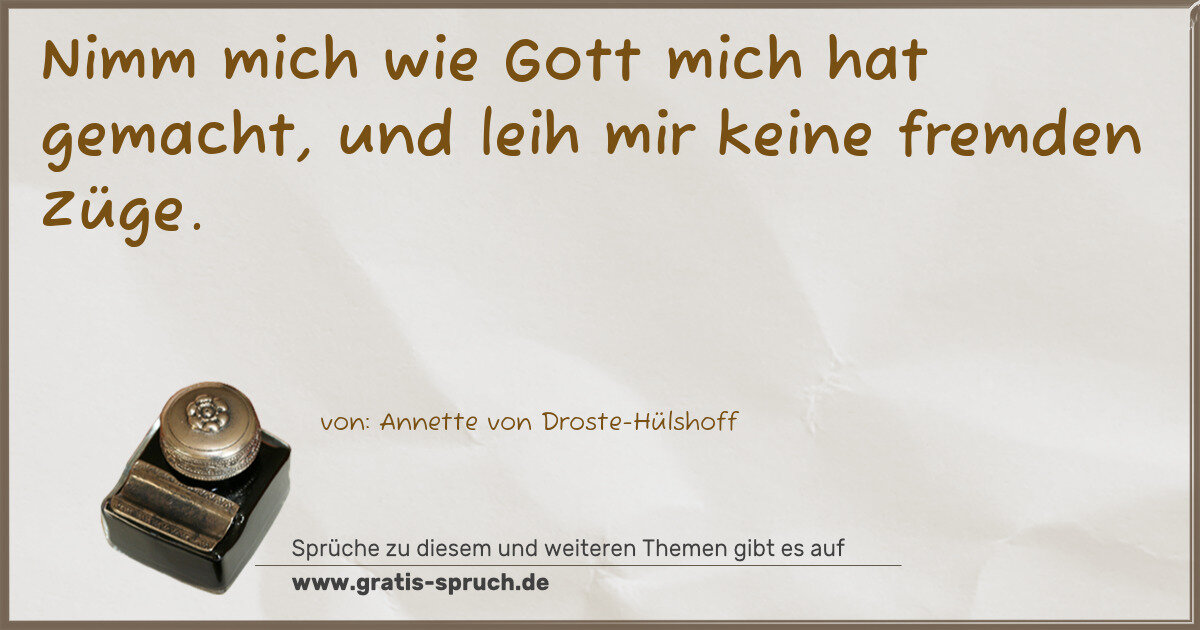 Spruchbild: Nimm mich wie Gott mich hat gemacht, und leih mir keine fremden Züge.
