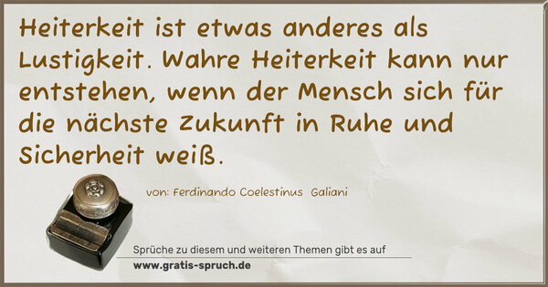 Spruch Visualisierung: Heiterkeit ist etwas anderes als Lustigkeit.
Wahre Heiterkeit kann nur entstehen,
wenn der Mensch sich für die nächste Zukunft
in Ruhe und Sicherheit weiß.