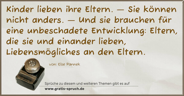 Spruch Visualisierung: Kinder lieben ihre Eltern.
— Sie können nicht anders. —
Und sie brauchen für eine unbeschadete Entwicklung:
Eltern, die sie und einander lieben,
Liebensmögliches an den Eltern.