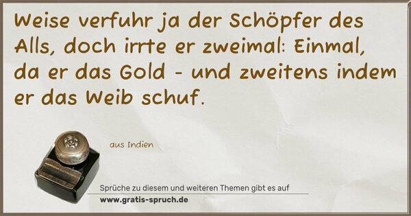 Spruch Visualisierung: Weise verfuhr ja der Schöpfer des Alls,
doch irrte er zweimal:
Einmal, da er das Gold -
und zweitens indem er das Weib schuf.
