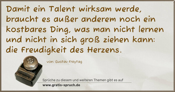 Spruch Visualisierung: Damit ein Talent wirksam werde,
braucht es außer anderem noch ein kostbares Ding,
was man nicht lernen und nicht in sich groß ziehen kann:
die Freudigkeit des Herzens.