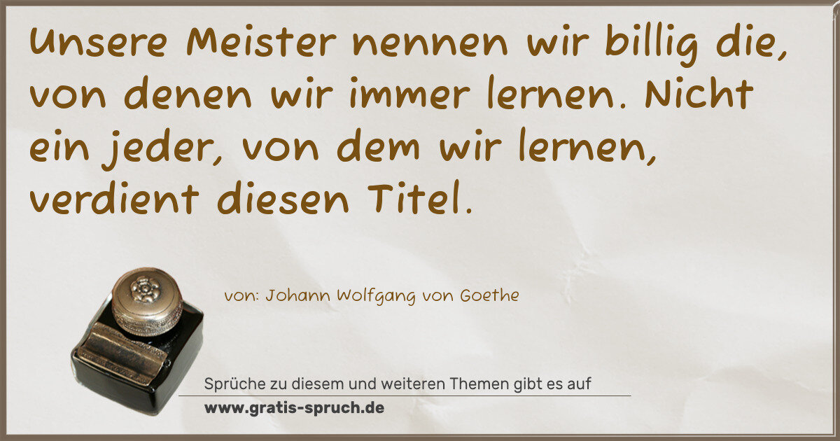Spruchbild: Unsere Meister nennen wir billig die, von denen wir immer lernen. Nicht ein jeder, von d …