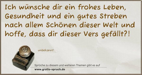 Spruch Visualisierung: Ich wünsche dir ein frohes Leben,
Gesundheit und ein gutes Streben
nach allem Schönen dieser Welt
und hoffe, dass dir dieser Vers gefällt?!