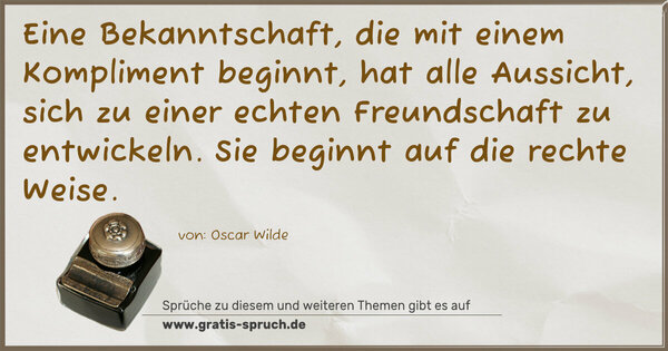 Spruch Visualisierung: Eine Bekanntschaft, die mit einem Kompliment beginnt,
hat alle Aussicht,
sich zu einer echten Freundschaft zu entwickeln.
Sie beginnt auf die rechte Weise.